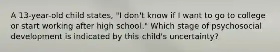 A 13-year-old child states, "I don't know if I want to go to college or start working after high school." Which stage of psychosocial development is indicated by this child's uncertainty?