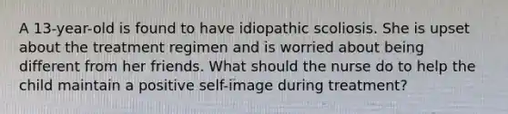 A 13-year-old is found to have idiopathic scoliosis. She is upset about the treatment regimen and is worried about being different from her friends. What should the nurse do to help the child maintain a positive self-image during treatment?