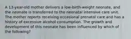 A 13-year-old mother delivers a low-birth-weight neonate, and the neonate is transferred to the neonatal intensive care unit. The mother reports receiving occasional prenatal care and has a history of excessive alcohol consumption. The growth and development of this neonate has been influenced by which of the following?