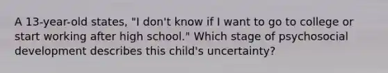 A 13-year-old states, "I don't know if I want to go to college or start working after high school." Which stage of psychosocial development describes this child's uncertainty?