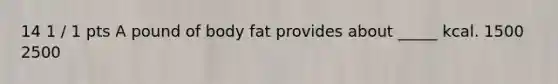 14 1 / 1 pts A pound of body fat provides about _____ kcal. 1500 2500