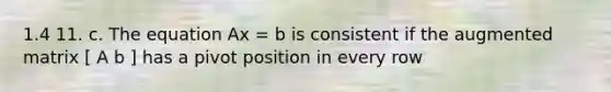 1.4 11. c. The equation Ax = b is consistent if the augmented matrix [ A b ] has a pivot position in every row