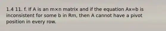 1.4 11. f. If A is an m×n matrix and if the equation Ax=b is inconsistent for some b in Rm​, then A cannot have a pivot position in every row.