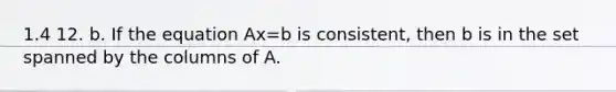 1.4 12. b. If the equation Ax=b is​ consistent, then b is in the set spanned by the columns of A.