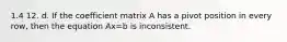 1.4 12. d. If the coefficient matrix A has a pivot position in every​ row, then the equation Ax=b is inconsistent.