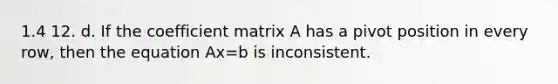 1.4 12. d. If the coefficient matrix A has a pivot position in every​ row, then the equation Ax=b is inconsistent.