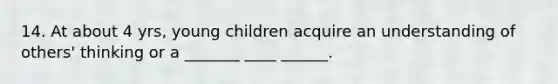 14. At about 4 yrs, young children acquire an understanding of others' thinking or a _______ ____ ______.