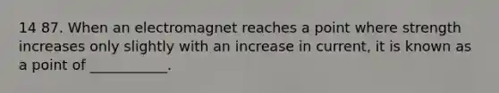 14 87. When an electromagnet reaches a point where strength increases only slightly with an increase in current, it is known as a point of ___________.