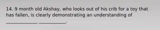 14. 9 month old Akshay, who looks out of his crib for a toy that has fallen, is clearly demonstrating an understanding of ______________ ____________.