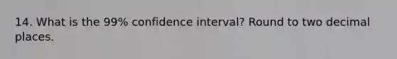 14. What is the 99% confidence interval? Round to two decimal places.