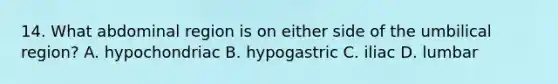 14. What abdominal region is on either side of the umbilical region? A. hypochondriac B. hypogastric C. iliac D. lumbar
