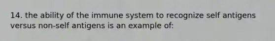 14. the ability of the immune system to recognize self antigens versus non-self antigens is an example of: