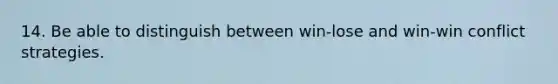 14. Be able to distinguish between win-lose and win-win conflict strategies.