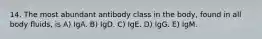 14. The most abundant antibody class in the body, found in all body fluids, is A) IgA. B) IgD. C) IgE. D) IgG. E) IgM.