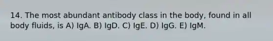 14. The most abundant antibody class in the body, found in all body fluids, is A) IgA. B) IgD. C) IgE. D) IgG. E) IgM.