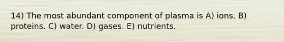 14) The most abundant component of plasma is A) ions. B) proteins. C) water. D) gases. E) nutrients.