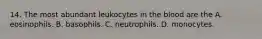 14. The most abundant leukocytes in the blood are the A. eosinophils. B. basophils. C. neutrophils. D. monocytes.