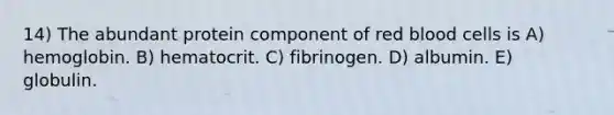 14) The abundant protein component of red blood cells is A) hemoglobin. B) hematocrit. C) fibrinogen. D) albumin. E) globulin.