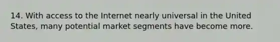 14. With access to the Internet nearly universal in the United States, many potential market segments have become more.