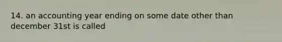 14. an accounting year ending on some date other than december 31st is called