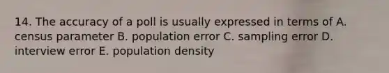 14. The accuracy of a poll is usually expressed in terms of A. census parameter B. population error C. sampling error D. interview error E. population density