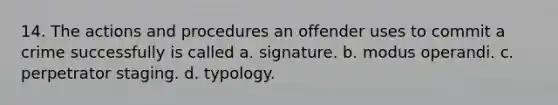 14. The actions and procedures an offender uses to commit a crime successfully is called a. signature. b. modus operandi. c. perpetrator staging. d. typology.