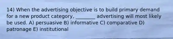 14) When the advertising objective is to build primary demand for a new product category, ________ advertising will most likely be used. A) persuasive B) informative C) comparative D) patronage E) institutional