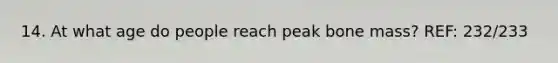 14. At what age do people reach peak bone mass? REF: 232/233