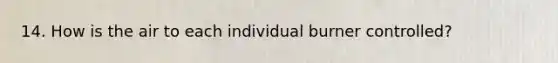 14. How is the air to each individual burner controlled?