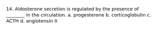 14. Aldosterone secretion is regulated by the presence of ________ in the circulation. a. progesterone b. corticoglobulin c. ACTH d. angiotensin II