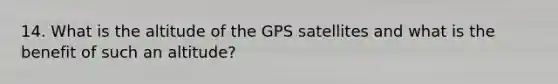 14. What is the altitude of the GPS satellites and what is the benefit of such an altitude?