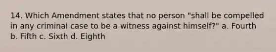 14. Which Amendment states that no person "shall be compelled in any criminal case to be a witness against himself?" a. Fourth b. Fifth c. Sixth d. Eighth