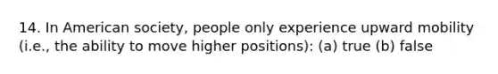 14. In American society, people only experience upward mobility (i.e., the ability to move higher positions): (a) true (b) false