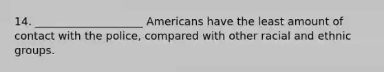 14. ____________________ Americans have the least amount of contact with the police, compared with other racial and ethnic groups.