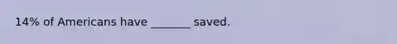 14% of Americans have _______ saved.