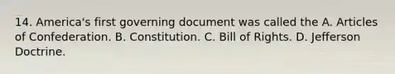 14. America's first governing document was called the A. Articles of Confederation. B. Constitution. C. Bill of Rights. D. Jefferson Doctrine.