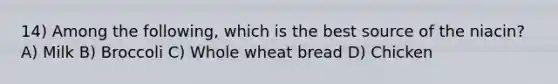 14) Among the following, which is the best source of the niacin? A) Milk B) Broccoli C) Whole wheat bread D) Chicken