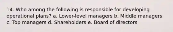 14. Who among the following is responsible for developing operational plans? a. Lower-level managers b. Middle managers c. Top managers d. Shareholders e. Board of directors