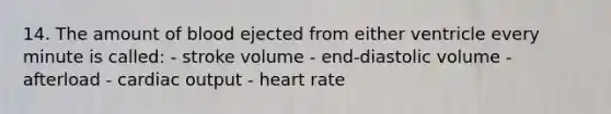 14. The amount of blood ejected from either ventricle every minute is called: - stroke volume - end-diastolic volume - afterload - cardiac output - heart rate