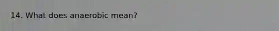 14. What does anaerobic mean?