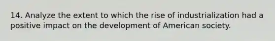 14. Analyze the extent to which the rise of industrialization had a positive impact on the development of American society.