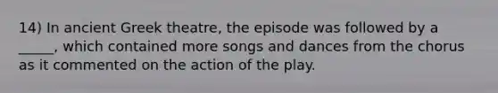 14) In ancient Greek theatre, the episode was followed by a _____, which contained more songs and dances from the chorus as it commented on the action of the play.