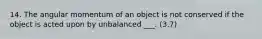 14. The angular momentum of an object is not conserved if the object is acted upon by unbalanced ___. (3.7)