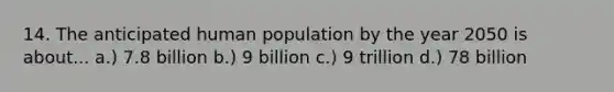 14. The anticipated human population by the year 2050 is about... a.) 7.8 billion b.) 9 billion c.) 9 trillion d.) 78 billion