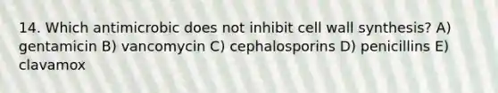 14. Which antimicrobic does not inhibit cell wall synthesis? A) gentamicin B) vancomycin C) cephalosporins D) penicillins E) clavamox