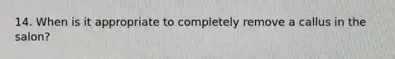 14. When is it appropriate to completely remove a callus in the salon?