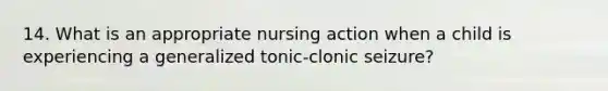 14. What is an appropriate nursing action when a child is experiencing a generalized tonic-clonic seizure?