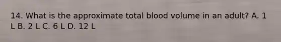 14. What is the approximate total blood volume in an adult? A. 1 L B. 2 L C. 6 L D. 12 L