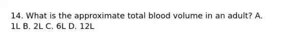 14. What is the approximate total blood volume in an adult? A. 1L B. 2L C. 6L D. 12L