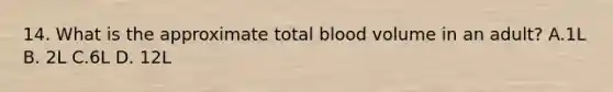 14. What is the approximate total blood volume in an adult? A.1L B. 2L C.6L D. 12L